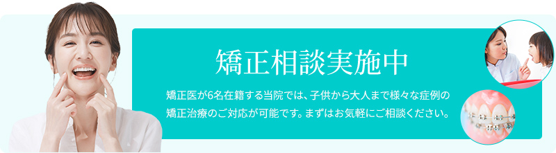 矯正相談実施中 矯正医が6名在籍する当院では、子供から大人まで様々な症例の矯正治療のご対応が可能です。まずはお気軽にご相談ください。